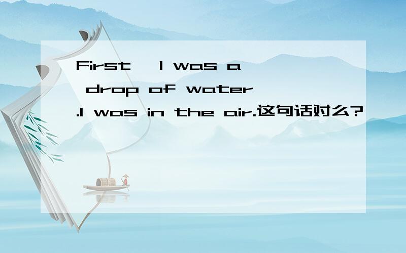 First ,I was a drop of water.I was in the air.这句话对么?