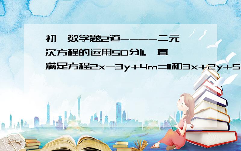 初一数学题2道----二元一次方程的运用50分!1.一直满足方程2x-3y+4m=11和3x+2y+5m=21的x,y满足等式x+3y+7m=20,试求m的值.2.小明和小芳在抄解方程组ax+by=10 时,小明把方程中的a抄错了,小芳把方4x-by=12 程