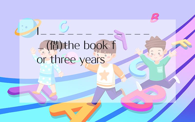 I______ _______(借)the book for three years