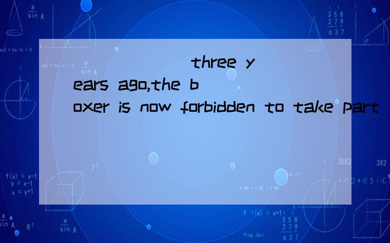 ______ three years ago,the boxer is now forbidden to take part in any matchA.Having been found cheating B.Having found cheatingC.Found cheated D.Finding cheating