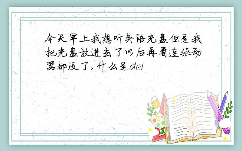 今天早上我想听英语光盘但是我把光盘放进去了以后再看连驱动器都没了,什么是del