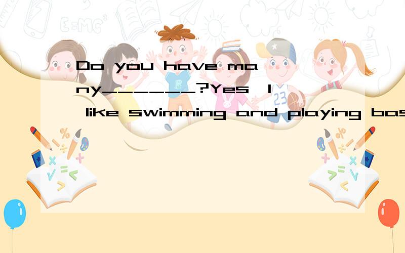 Do you have many______?Yes,I like swimming and playing basketball.