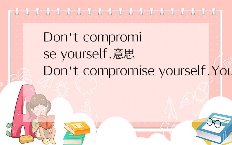 Don't compromise yourself.意思Don't compromise yourself.You are all you've gotDon't compromise yourself.You are all you've got这句话的含意是什麼?