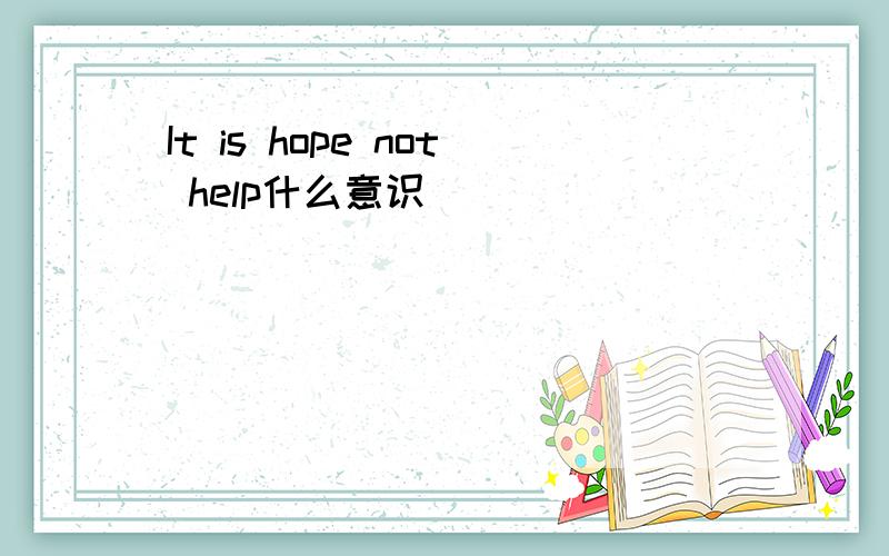 It is hope not help什么意识