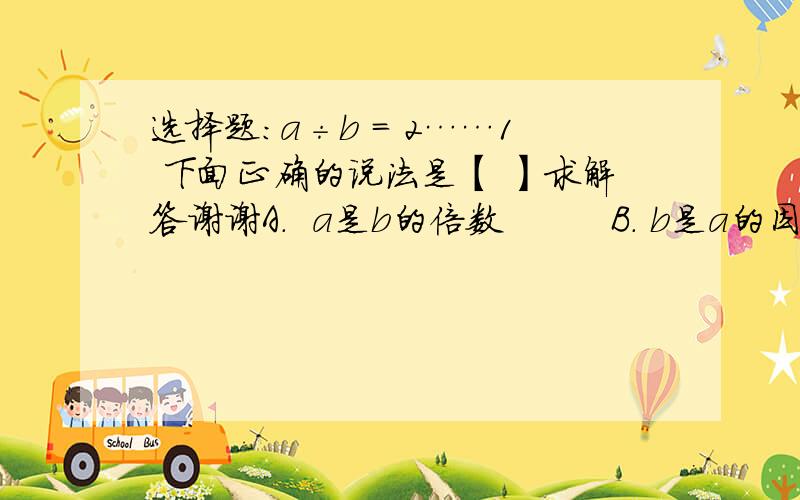 选择题：a÷b = 2……1 下面正确的说法是【 】求解答谢谢A.  a是b的倍数         B. b是a的因数        C.  a是偶数      D.   a是奇数