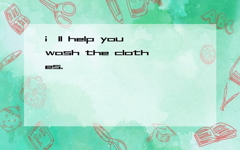 i'll help you wash the clothes.