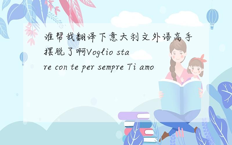 谁帮我翻译下意大利文外语高手摆脱了啊Voglio stare con te per sempre Ti amo