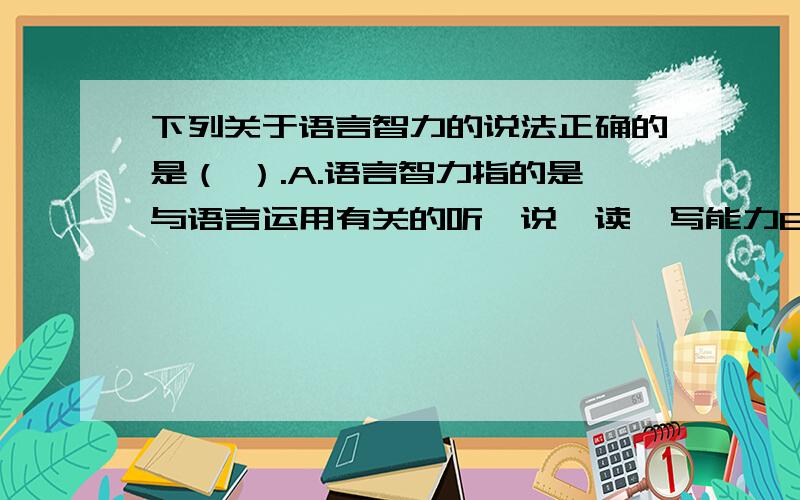 下列关于语言智力的说法正确的是（ ）.A.语言智力指的是与语言运用有关的听、说、读、写能力B.语言智力高的人通常都比较擅长演说、雄辩C.语言智力高的人善于模仿他人的口音,喜欢与数