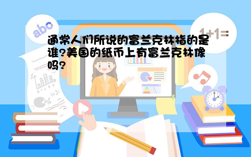 通常人们所说的富兰克林指的是谁?美国的纸币上有富兰克林像吗?