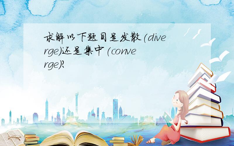 求解以下题目是发散(diverge)还是集中(converge)?