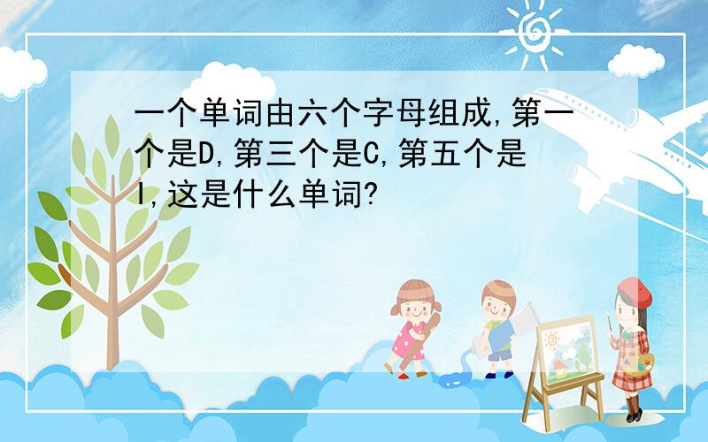 一个单词由六个字母组成,第一个是D,第三个是C,第五个是I,这是什么单词?