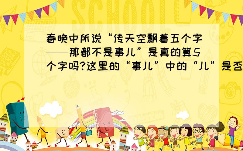 春晚中所说“传天空飘着五个字——那都不是事儿”是真的算5个字吗?这里的“事儿”中的“儿”是否算作语气助词,例如：哥们儿,花朵儿等.因此纳入字数计算的其实只有五个字?
