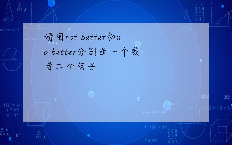 请用not better和no better分别造一个或者二个句子