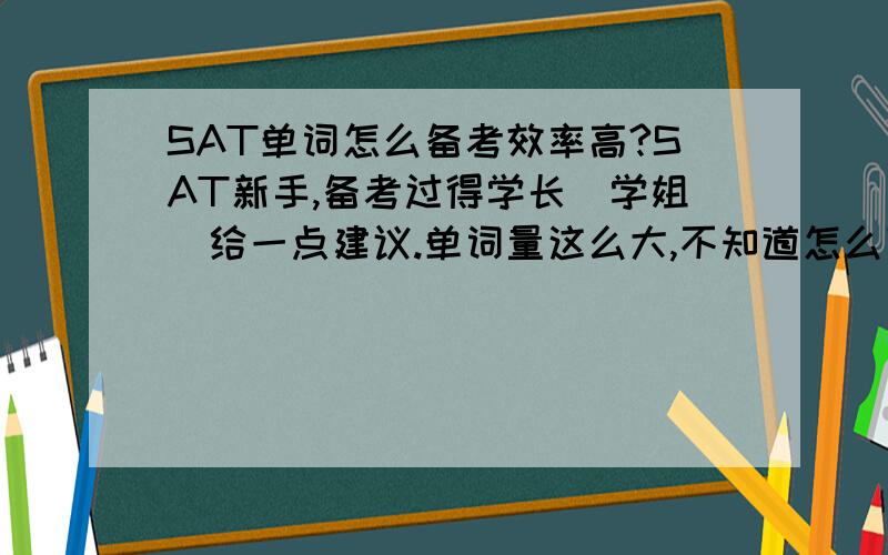 SAT单词怎么备考效率高?SAT新手,备考过得学长（学姐）给一点建议.单词量这么大,不知道怎么下手.