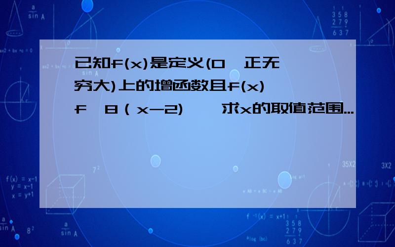 已知f(x)是定义(0,正无穷大)上的增函数且f(x)＞f{8（x-2)},求x的取值范围...