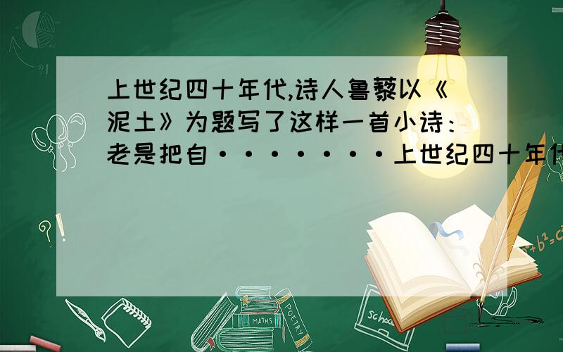 上世纪四十年代,诗人鲁藜以《泥土》为题写了这样一首小诗：老是把自·······上世纪四十年代,诗人鲁藜以《泥土》为题写了这样一首小诗：老是把自己当作珍珠/就时时有被埋没的痛苦/