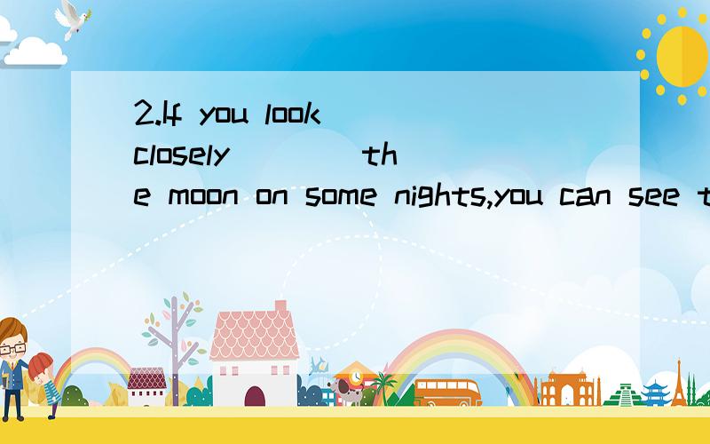 2.If you look closely ___ the moon on some nights,you can see the face of the man ___the moon.A.at; in B.in;at C.on;on D.at; on 请问为啥选A