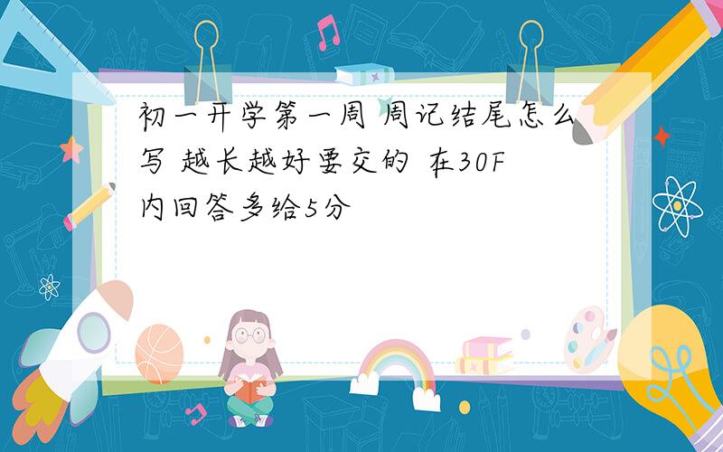 初一开学第一周 周记结尾怎么写 越长越好要交的 在30F内回答多给5分