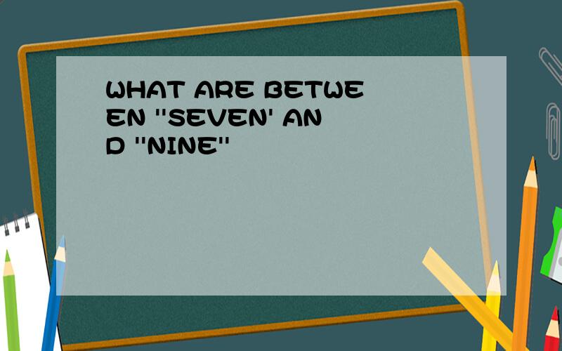 WHAT ARE BETWEEN ''SEVEN' AND ''NINE''