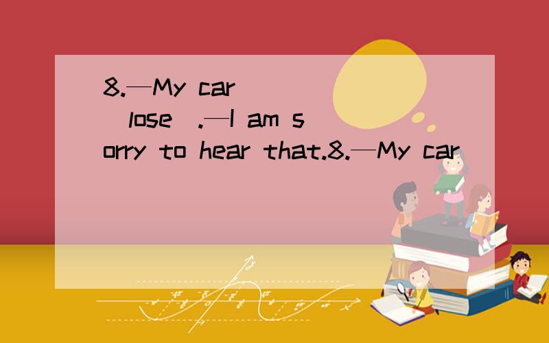 8.—My car ____(lose).—I am sorry to hear that.8.—My car ____(lose).—I am sorry to hear that.请问 怎么填 急用