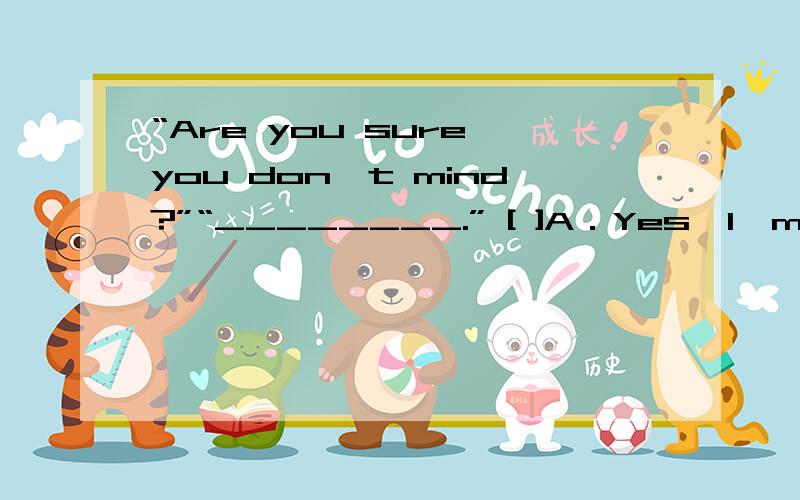 “Are you sure you don't mind?”“________.” [ ]A．Yes,I'm not B．Yes,I'mC．No,I'm notD．No,I'm哪个正确,分析一下为什么?