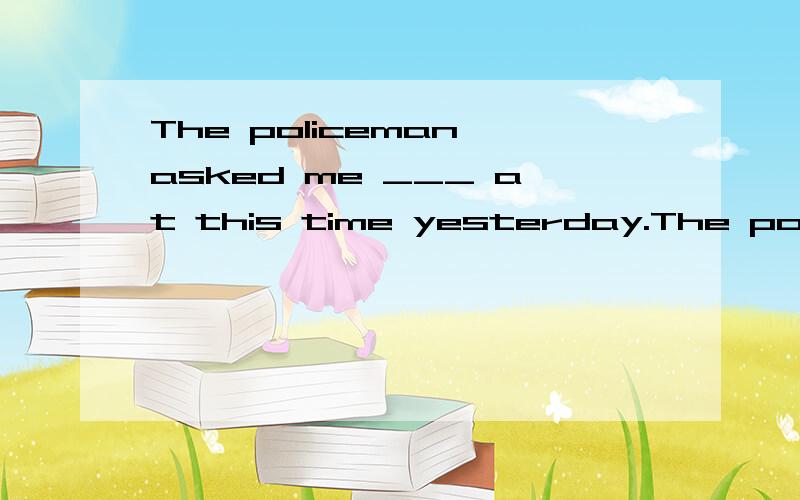 The policeman asked me ___ at this time yesterday.The policeman asked me ___ [what was I doing/what did I do/what I was doing/what I do]at this time yesterday.