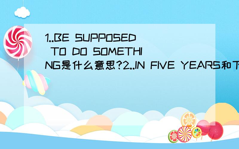 1..BE SUPPOSED TO DO SOMETHING是什么意思?2..IN FIVE YEARS和下面那个意思一样?...A..AFTER FIVE YEARSB..FOR FIVE YEARSC..FIVE YEARS LATERD..FIVE YEARS FROM NOW