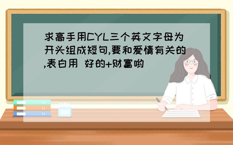 求高手用CYL三个英文字母为开头组成短句,要和爱情有关的,表白用 好的+财富哟