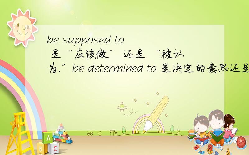 be supposed to 是“应该做” 还是 “被认为.”be determined to 是决定的意思还是被决定,为什么要加ed ,是被动语态吗?像be interested in 是被动语态吗?如果不是,