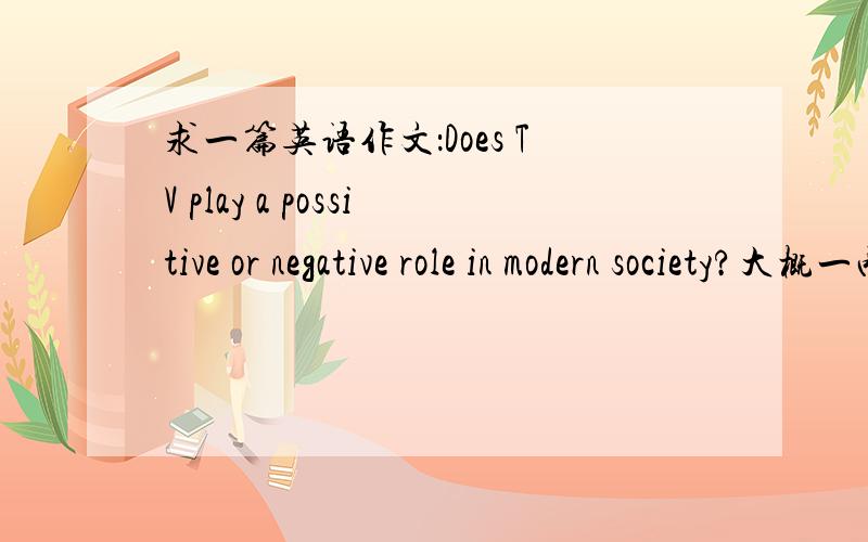 求一篇英语作文：Does TV play a possitive or negative role in modern society?大概一两百个词,初中生水平,