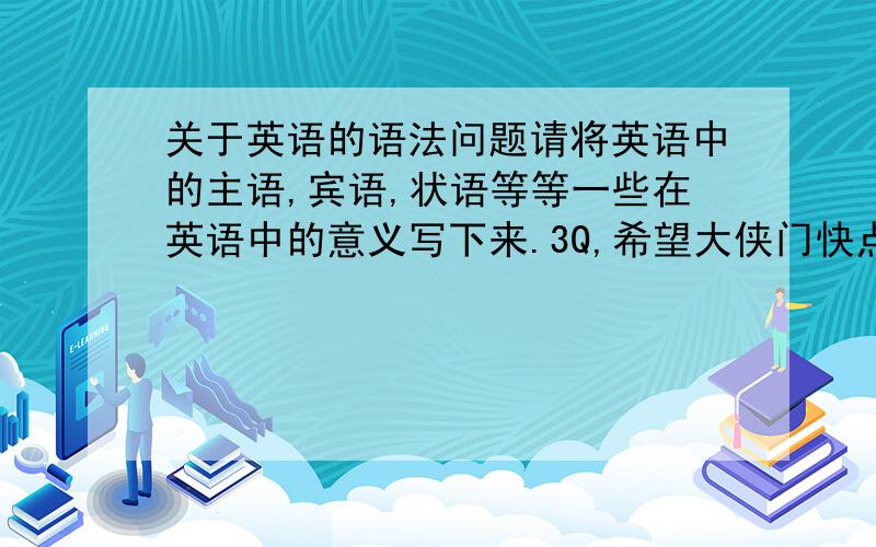 关于英语的语法问题请将英语中的主语,宾语,状语等等一些在英语中的意义写下来.3Q,希望大侠门快点