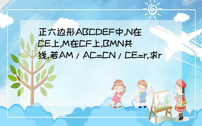 正六边形ABCDEF中,N在CE上,M在CF上,BMN共线,若AM/AC=CN/CE=r,求r