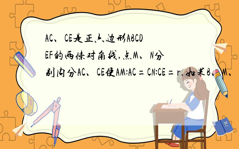 AC、CE是正六边形ABCDEF的两条对角线,点M、N分别内分AC、CE使AM:AC=CN:CE=r.如果B、M、N三点共线,试求r