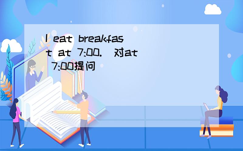 I eat breakfast at 7:00.(对at 7:00提问）