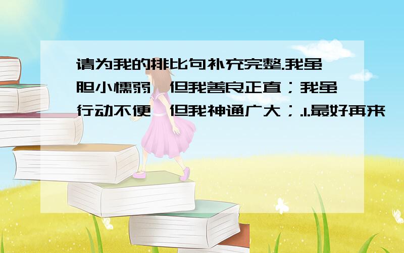 请为我的排比句补充完整.我虽胆小懦弱,但我善良正直；我虽行动不便,但我神通广大；.1.最好再来一个讲忙碌的2.我第一句的胆小懦弱是不是应该改成：不思进取or懒惰成性