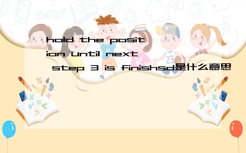 hold the position until next step 3 is finishsd是什么意思