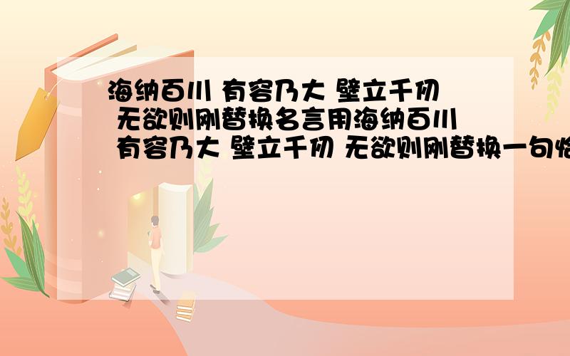 海纳百川 有容乃大 壁立千仞 无欲则刚替换名言用海纳百川 有容乃大 壁立千仞 无欲则刚替换一句恰当的名言