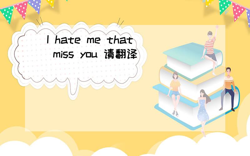 I hate me that miss you 请翻译