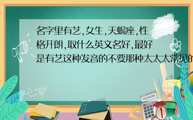 名字里有艺,女生,天蝎座,性格开朗,取什么英文名好,最好是有艺这种发音的不要那种太太太常见的哈,