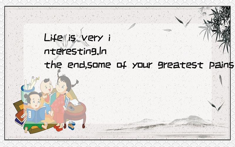 Life is very interesting.In the end,some of your greatest pains become your greatest strengths.