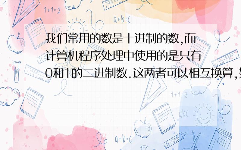 我们常用的数是十进制的数,而计算机程序处理中使用的是只有0和1的二进制数.这两者可以相互换算,如将二进1101换算成十进制数应为1× 2³＋1× 2²＋0× 2¹＋1× 2º=13 按此方式,则将