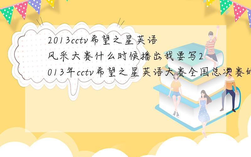 2013cctv希望之星英语风采大赛什么时候播出我要写2013年cctv希望之星英语大赛全国总决赛的观后感,所以想问问什么时候播出,请各位哥哥、姐姐、叔叔、阿姨帮帮忙,我先在这里谢过了!