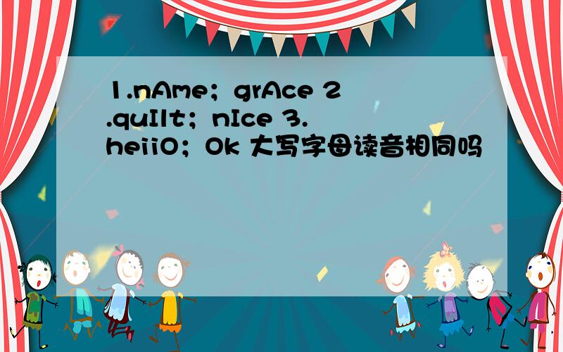 1.nAme；grAce 2.quIlt；nIce 3.heiiO；Ok 大写字母读音相同吗