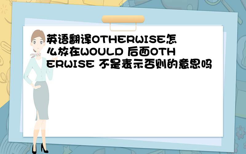 英语翻译OTHERWISE怎么放在WOULD 后面OTHERWISE 不是表示否则的意思吗