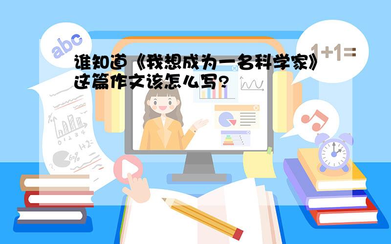 谁知道《我想成为一名科学家》这篇作文该怎么写?