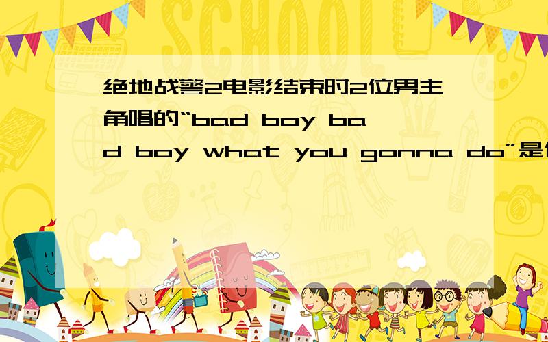 绝地战警2电影结束时2位男主角唱的“bad boy bad boy what you gonna do”是什么歌曲,名字是什么那首歌的名字