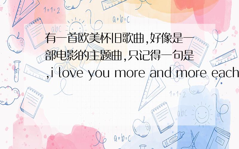 有一首欧美怀旧歌曲,好像是一部电影的主题曲,只记得一句是,i love you more and more each day