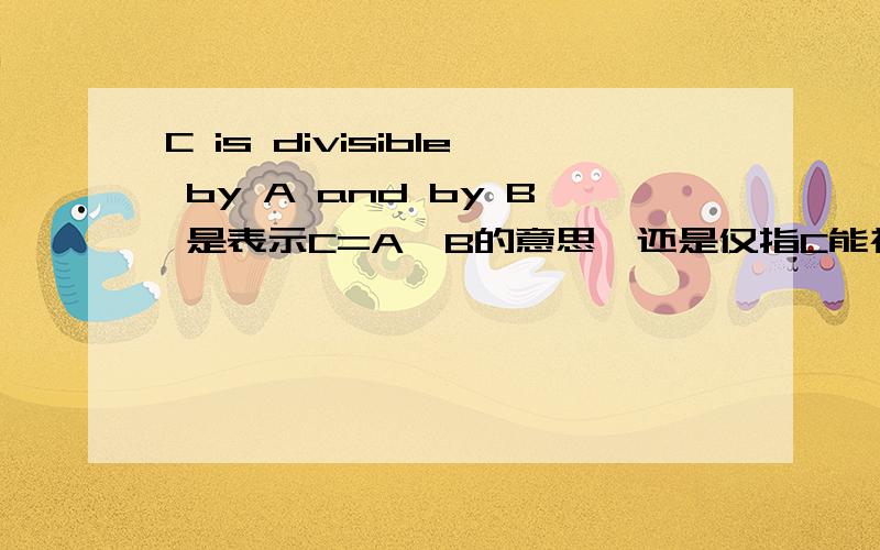 C is divisible by A and by B 是表示C=A*B的意思,还是仅指C能被A,B整除?A and B are divisors of C 跟上面一样吗