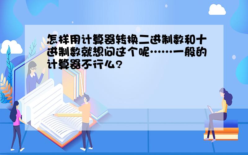 怎样用计算器转换二进制数和十进制数就想问这个呢……一般的计算器不行么?