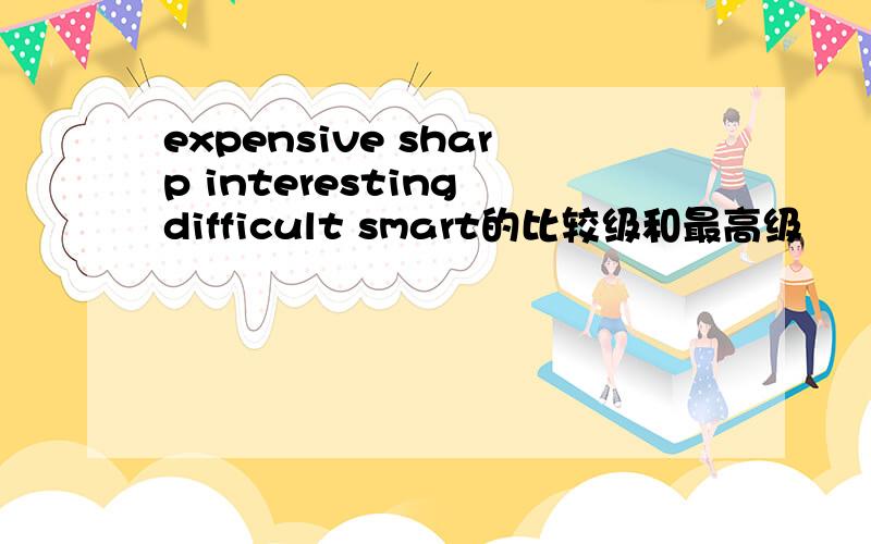 expensive sharp interesting difficult smart的比较级和最高级